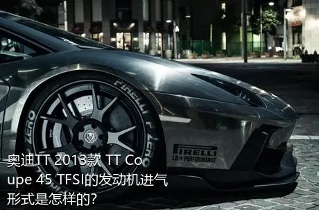 奥迪TT 2013款 TT Coupe 45 TFSI的发动机进气形式是怎样的？