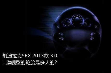 凯迪拉克SRX 2013款 3.0L 旗舰型的轮胎是多大的？