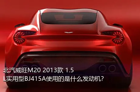 北汽威旺M20 2013款 1.5L实用型BJ415A使用的是什么发动机？