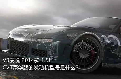 V3菱悦 2014款 1.5L CVT豪华版的发动机型号是什么？