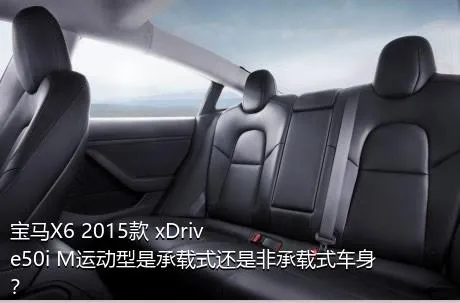 宝马X6 2015款 xDrive50i M运动型是承载式还是非承载式车身？