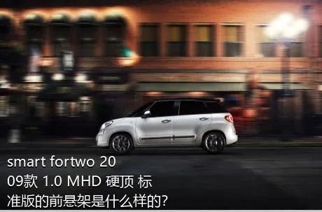 smart fortwo 2009款 1.0 MHD 硬顶 标准版的前悬架是什么样的？