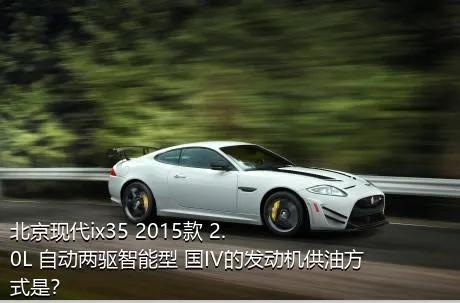 北京现代ix35 2015款 2.0L 自动两驱智能型 国IV的发动机供油方式是？