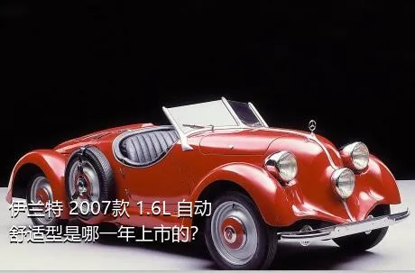 伊兰特 2007款 1.6L 自动舒适型是哪一年上市的？