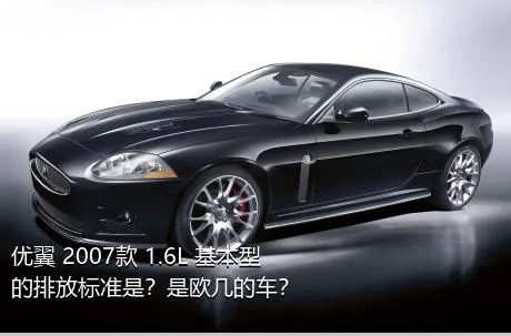 优翼 2007款 1.6L 基本型的排放标准是？是欧几的车？