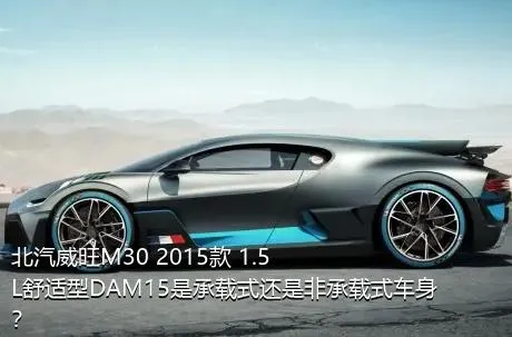 北汽威旺M30 2015款 1.5L舒适型DAM15是承载式还是非承载式车身？