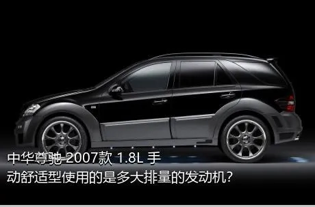 中华尊驰 2007款 1.8L 手动舒适型使用的是多大排量的发动机？