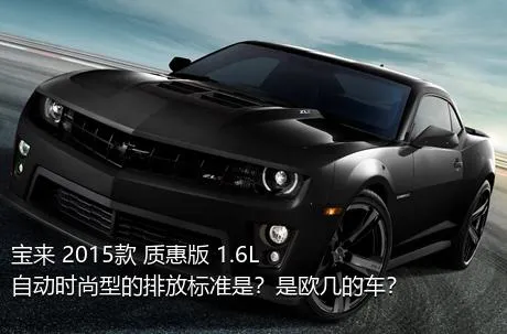 宝来 2015款 质惠版 1.6L 自动时尚型的排放标准是？是欧几的车？