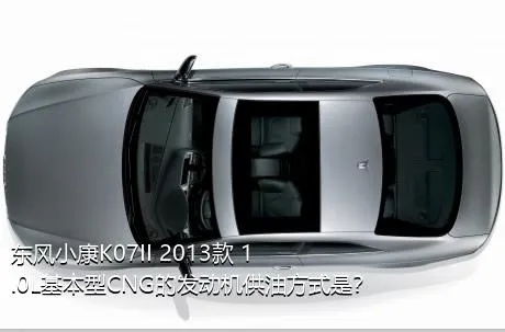 东风小康K07II 2013款 1.0L基本型CNG的发动机供油方式是？