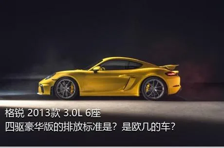 格锐 2013款 3.0L 6座四驱豪华版的排放标准是？是欧几的车？