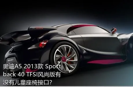 奥迪A5 2013款 Sportback 40 TFSI风尚版有没有儿童座椅接口？