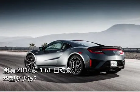 朗境 2016款 1.6L 自动豪华型多少钱？