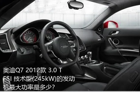 奥迪Q7 2012款 3.0 TFSI 技术型(245kW)的发动机最大功率是多少？