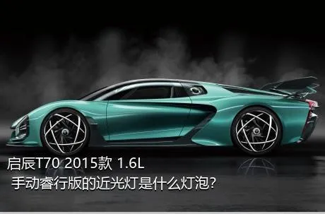 启辰T70 2015款 1.6L 手动睿行版的近光灯是什么灯泡？