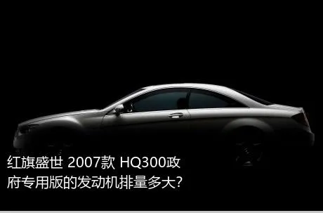 红旗盛世 2007款 HQ300政府专用版的发动机排量多大？