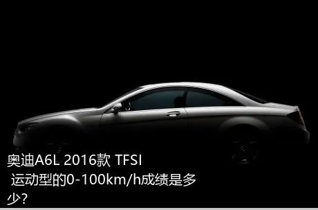 奥迪A6L 2016款 TFSI 运动型的0-100km/h成绩是多少？