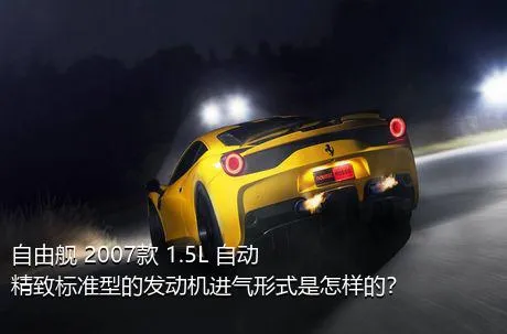 自由舰 2007款 1.5L 自动精致标准型的发动机进气形式是怎样的？