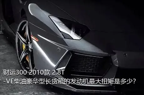 财运300 2010款 2.8T-VE柴油豪华型长货箱的发动机最大扭矩是多少？