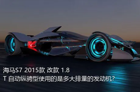 海马S7 2015款 改款 1.8T 自动纵骋型使用的是多大排量的发动机？