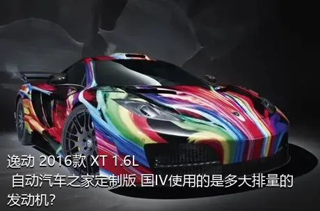 逸动 2016款 XT 1.6L 自动汽车之家定制版 国IV使用的是多大排量的发动机？