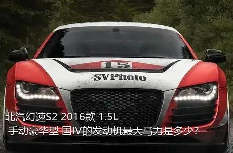 北汽幻速S2 2016款 1.5L 手动豪华型 国IV的发动机最大马力是多少？