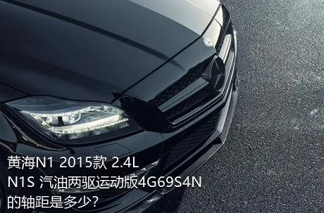 黄海N1 2015款 2.4L N1S 汽油两驱运动版4G69S4N的轴距是多少？