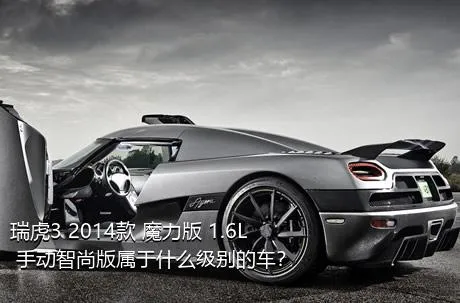 瑞虎3 2014款 魔力版 1.6L 手动智尚版属于什么级别的车？