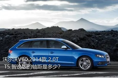 沃尔沃V60 2014款 2.0T T5 智逸版的轴距是多少？