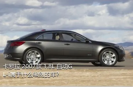 卡罗拉 2007款 1.8L 自动GL-i属于什么级别的车？