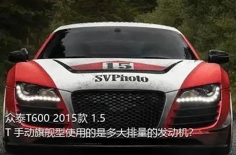 众泰T600 2015款 1.5T 手动旗舰型使用的是多大排量的发动机？