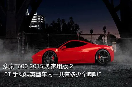 众泰T600 2015款 家用版 2.0T 手动精英型车内一共有多少个喇叭？