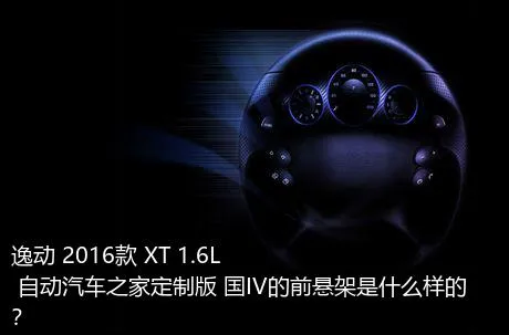 逸动 2016款 XT 1.6L 自动汽车之家定制版 国IV的前悬架是什么样的？