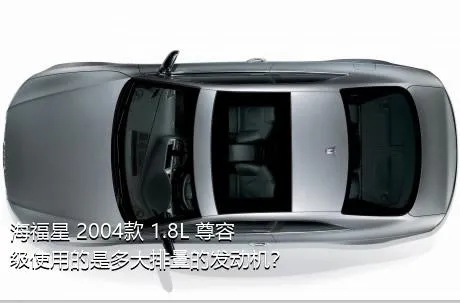 海福星 2004款 1.8L 尊容级使用的是多大排量的发动机？