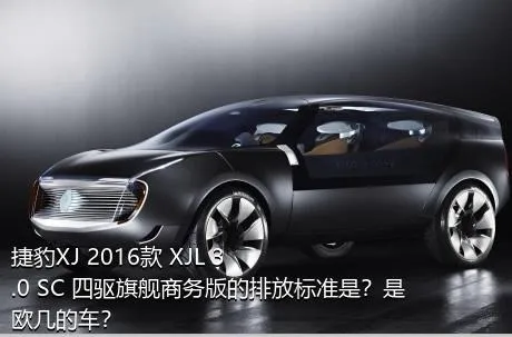 捷豹XJ 2016款 XJL 3.0 SC 四驱旗舰商务版的排放标准是？是欧几的车？