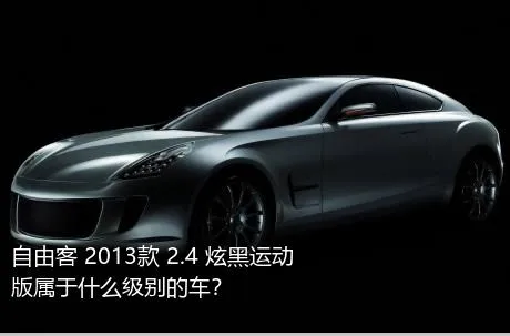 自由客 2013款 2.4 炫黑运动版属于什么级别的车？