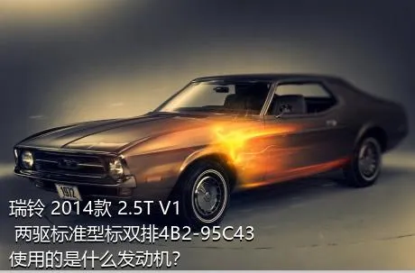 瑞铃 2014款 2.5T V1 两驱标准型标双排4B2-95C43使用的是什么发动机？