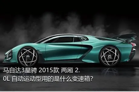 马自达3星骋 2015款 两厢 2.0L 自动运动型用的是什么变速箱？