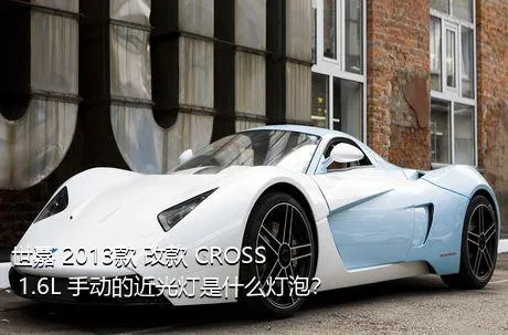 世嘉 2013款 改款 CROSS 1.6L 手动的近光灯是什么灯泡？