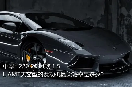 中华H220 2014款 1.5L AMT天窗型的发动机最大功率是多少？