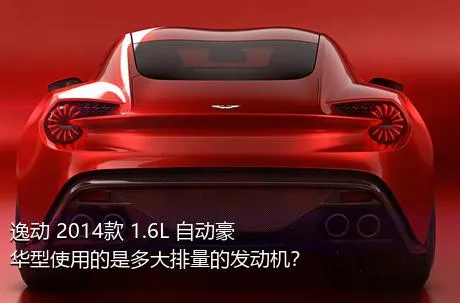 逸动 2014款 1.6L 自动豪华型使用的是多大排量的发动机？