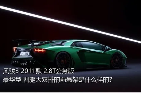 风骏3 2011款 2.8T公务版 豪华型 四驱大双排的前悬架是什么样的？