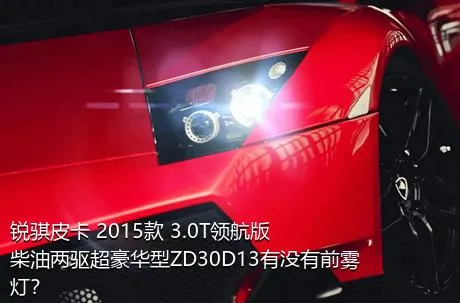 锐骐皮卡 2015款 3.0T领航版柴油两驱超豪华型ZD30D13有没有前雾灯？