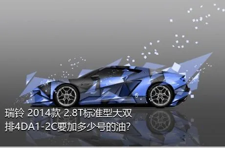 瑞铃 2014款 2.8T标准型大双排4DA1-2C要加多少号的油？