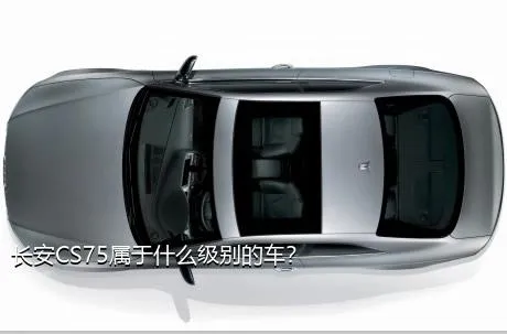 长安CS75属于什么级别的车？