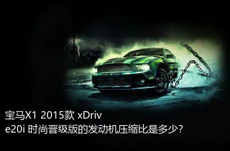 宝马X1 2015款 xDrive20i 时尚晋级版的发动机压缩比是多少？