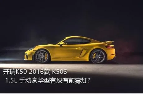 开瑞K50 2016款 K50S 1.5L 手动豪华型有没有前雾灯？