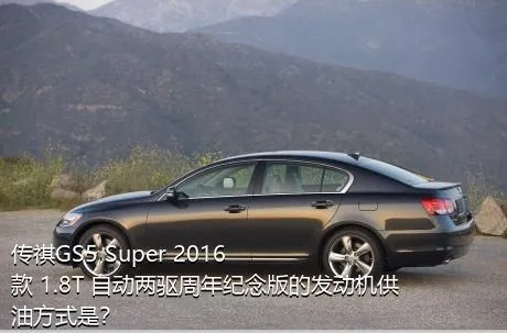 传祺GS5 Super 2016款 1.8T 自动两驱周年纪念版的发动机供油方式是？