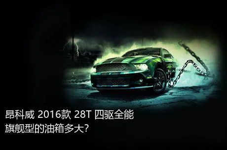 昂科威 2016款 28T 四驱全能旗舰型的油箱多大？