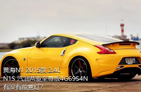 黄海N1 2015款 2.4L N1S 汽油两驱至尊版4G69S4N有没有前雾灯？