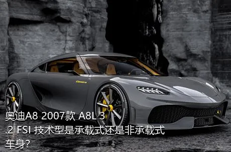 奥迪A8 2007款 A8L 3.2 FSI 技术型是承载式还是非承载式车身？